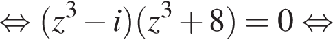 равносильно левая круглая скобка z в кубе минус i правая круглая скобка левая круглая скобка z в кубе плюс 8 правая круглая скобка =0 равносильно