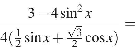 дробь: числитель: 3 минус 4 синус в квадрате x, знаменатель: 4 левая круглая скобка \tfrac12 синус x плюс \tfrac корень из: начало аргумента: 3 конец аргумента 2 косинус x правая круглая скобка конец дроби =