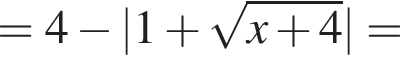 = 4 минус |1 плюс корень из: начало аргумента: x плюс 4 конец аргумента | =