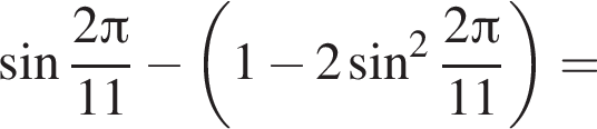  синус дробь: чис­ли­тель: 2 Пи , зна­ме­на­тель: 11 конец дроби минус левая круг­лая скоб­ка 1 минус 2 синус в квад­ра­те дробь: чис­ли­тель: 2 Пи , зна­ме­на­тель: 11 конец дроби пра­вая круг­лая скоб­ка = 