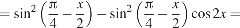 = синус в квад­ра­те левая круг­лая скоб­ка дробь: чис­ли­тель: Пи , зна­ме­на­тель: 4 конец дроби минус дробь: чис­ли­тель: x, зна­ме­на­тель: 2 конец дроби пра­вая круг­лая скоб­ка минус синус в квад­ра­те левая круг­лая скоб­ка дробь: чис­ли­тель: Пи , зна­ме­на­тель: 4 конец дроби минус дробь: чис­ли­тель: x, зна­ме­на­тель: 2 конец дроби пра­вая круг­лая скоб­ка ко­си­нус 2x= 