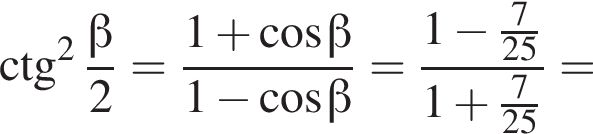 \ctg в квад­ра­те дробь: чис­ли­тель: бета , зна­ме­на­тель: 2 конец дроби = дробь: чис­ли­тель: 1 плюс ко­си­нус бета , зна­ме­на­тель: 1 минус ко­си­нус бета конец дроби = дробь: чис­ли­тель: 1 минус дробь: чис­ли­тель: 7, зна­ме­на­тель: 25 конец дроби , зна­ме­на­тель: 1 плюс дробь: чис­ли­тель: 7, зна­ме­на­тель: 25 конец дроби конец дроби = 