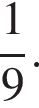  дробь: чис­ли­тель: 1, зна­ме­на­тель: 9 конец дроби .
