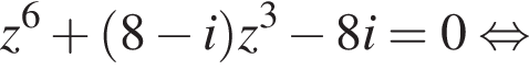 z в степени 6 плюс левая круглая скобка 8 минус i правая круглая скобка z в кубе минус 8i=0 равносильно