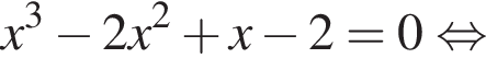 x в кубе минус 2x в квад­ра­те плюс x минус 2=0 рав­но­силь­но 