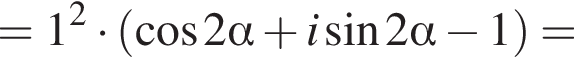 =1 в квад­ра­те умно­жить на левая круг­лая скоб­ка ко­си­нус 2 альфа плюс i синус 2 альфа минус 1 пра­вая круг­лая скоб­ка =