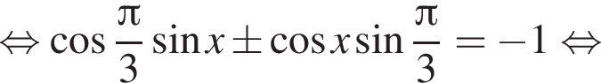  рав­но­силь­но ко­си­нус дробь: чис­ли­тель: Пи , зна­ме­на­тель: 3 конец дроби синус x \pm ко­си­нус x синус дробь: чис­ли­тель: Пи , зна­ме­на­тель: 3 конец дроби = минус 1 рав­но­силь­но 