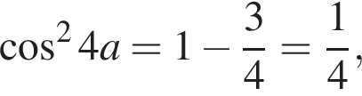 ко­си­нус в квад­ра­те 4a=1 минус дробь: чис­ли­тель: 3, зна­ме­на­тель: 4 конец дроби = дробь: чис­ли­тель: 1, зна­ме­на­тель: 4 конец дроби , 