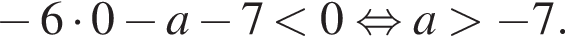  минус 6 умно­жить на 0 минус a минус 7 мень­ше 0 рав­но­силь­но a боль­ше минус 7.