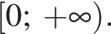  левая квад­рат­ная скоб­ка 0; плюс бес­ко­неч­ность пра­вая круг­лая скоб­ка .