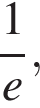  дробь: чис­ли­тель: 1, зна­ме­на­тель: конец дроби e,