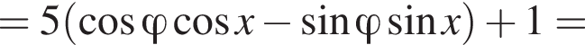 =5 левая круг­лая скоб­ка ко­си­нус \varphi ко­си­нус x минус синус \varphi синус x пра­вая круг­лая скоб­ка плюс 1=
