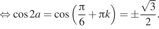  рав­но­силь­но ко­си­нус 2a= ко­си­нус левая круг­лая скоб­ка дробь: чис­ли­тель: Пи , зна­ме­на­тель: 6 конец дроби плюс Пи k пра­вая круг­лая скоб­ка = \pm дробь: чис­ли­тель: ко­рень из 3 , зна­ме­на­тель: 2 конец дроби . 