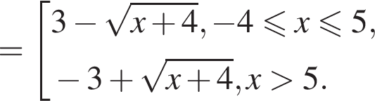 = совокупность выражений 3 минус корень из: начало аргумента: x плюс 4 конец аргумента , минус 4 меньше или равно x меньше или равно 5, минус 3 плюс корень из: начало аргумента: x плюс 4 конец аргумента , x больше 5. конец совокупности .