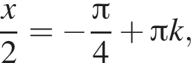  дробь: чис­ли­тель: x, зна­ме­на­тель: 2 конец дроби = минус дробь: чис­ли­тель: Пи , зна­ме­на­тель: 4 конец дроби плюс Пи k, 