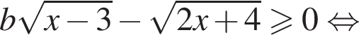 b ко­рень из: на­ча­ло ар­гу­мен­та: x минус 3 конец ар­гу­мен­та минус ко­рень из: на­ча­ло ар­гу­мен­та: 2x плюс 4 конец ар­гу­мен­та боль­ше или равно 0 рав­но­силь­но 