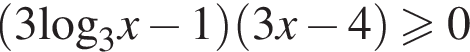  левая круг­лая скоб­ка 3\log _3x минус 1 пра­вая круг­лая скоб­ка левая круг­лая скоб­ка 3x минус 4 пра­вая круг­лая скоб­ка боль­ше или равно 0