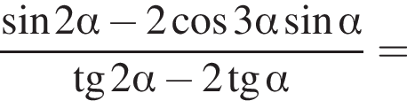  дробь: чис­ли­тель: синус 2 альфа минус 2 ко­си­нус 3 альфа синус альфа , зна­ме­на­тель: тан­генс 2 альфа минус 2 тан­генс альфа конец дроби = 