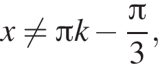 x не равно Пи k минус дробь: чис­ли­тель: Пи , зна­ме­на­тель: 3 конец дроби , 