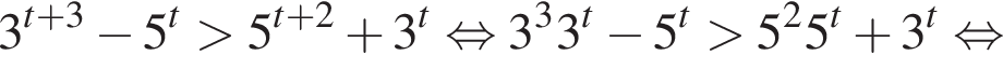 3 в сте­пе­ни левая круг­лая скоб­ка t плюс 3 пра­вая круг­лая скоб­ка минус 5 в сте­пе­ни левая круг­лая скоб­ка t пра­вая круг­лая скоб­ка боль­ше 5 в сте­пе­ни левая круг­лая скоб­ка t плюс 2 пра­вая круг­лая скоб­ка плюс 3 в сте­пе­ни левая круг­лая скоб­ка t пра­вая круг­лая скоб­ка рав­но­силь­но 3 в кубе 3 в сте­пе­ни t минус 5 в сте­пе­ни t боль­ше 5 в квад­ра­те 5 в сте­пе­ни t плюс 3 в сте­пе­ни t рав­но­силь­но 