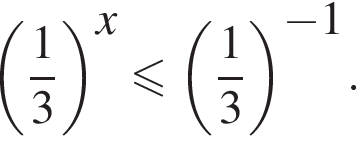  левая круг­лая скоб­ка дробь: чис­ли­тель: 1, зна­ме­на­тель: 3 конец дроби пра­вая круг­лая скоб­ка в сте­пе­ни левая круг­лая скоб­ка x пра­вая круг­лая скоб­ка мень­ше или равно левая круг­лая скоб­ка дробь: чис­ли­тель: 1, зна­ме­на­тель: 3 конец дроби пра­вая круг­лая скоб­ка в сте­пе­ни левая круг­лая скоб­ка минус 1 пра­вая круг­лая скоб­ка . 