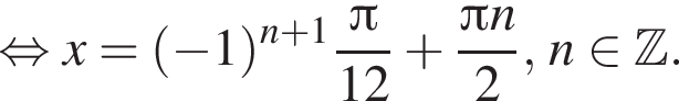 равносильно x= левая круглая скобка минус 1 правая круглая скобка в степени левая круглая скобка n плюс 1 правая круглая скобка дробь: числитель: Пи , знаменатель: 12 конец дроби плюс дробь: числитель: Пи n, знаменатель: 2 конец дроби , n принадлежит Z .
