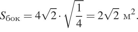 S_бок = 4 ко­рень из 2 умно­жить на ко­рень из: на­ча­ло ар­гу­мен­та: дробь: чис­ли­тель: 1, зна­ме­на­тель: 4 конец дроби конец ар­гу­мен­та = 2 ко­рень из 2 м в квад­ра­те .