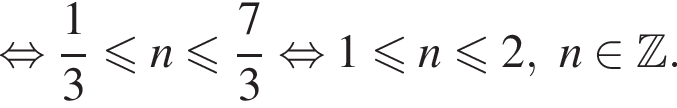  рав­но­силь­но дробь: чис­ли­тель: 1, зна­ме­на­тель: 3 конец дроби мень­ше или равно n мень­ше или равно дробь: чис­ли­тель: 7, зна­ме­на­тель: 3 конец дроби рав­но­силь­но 1 мень­ше или равно n мень­ше или равно 2,n при­над­ле­жит Z . 