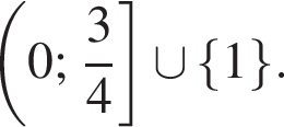 левая круглая скобка 0; дробь: числитель: 3, знаменатель: 4 конец дроби правая квадратная скобка \cup левая фигурная скобка 1 правая фигурная скобка .