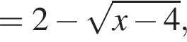 = 2 минус корень из: начало аргумента: x минус 4 конец аргумента ,