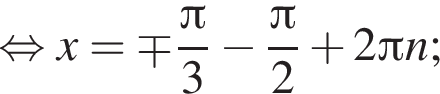  рав­но­силь­но x=\mp дробь: чис­ли­тель: Пи , зна­ме­на­тель: 3 конец дроби минус дробь: чис­ли­тель: Пи , зна­ме­на­тель: 2 конец дроби плюс 2 Пи n; 