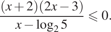 дробь: числитель: левая круглая скобка x плюс 2 правая круглая скобка левая круглая скобка 2x минус 3 правая круглая скобка , знаменатель: x минус логарифм по основанию 2 5 конец дроби меньше или равно 0.