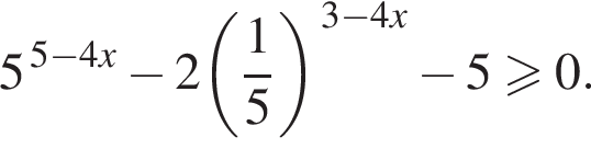 5 в сте­пе­ни левая круг­лая скоб­ка 5 минус 4x пра­вая круг­лая скоб­ка минус 2 левая круг­лая скоб­ка дробь: чис­ли­тель: 1, зна­ме­на­тель: 5 конец дроби пра­вая круг­лая скоб­ка в сте­пе­ни левая круг­лая скоб­ка 3 минус 4x пра­вая круг­лая скоб­ка минус 5 боль­ше или равно 0. 