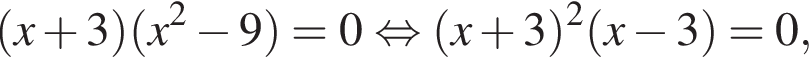 левая круглая скобка x плюс 3 правая круглая скобка левая круглая скобка x в квадрате минус 9 правая круглая скобка =0 равносильно левая круглая скобка x плюс 3 правая круглая скобка в квадрате левая круглая скобка x минус 3 правая круглая скобка =0,