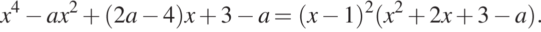 x в степени 4 минус ax в квадрате плюс левая круглая скобка 2a минус 4 правая круглая скобка x плюс 3 минус a = левая круглая скобка x минус 1 правая круглая скобка в квадрате левая круглая скобка x в квадрате плюс 2x плюс 3 минус a правая круглая скобка .