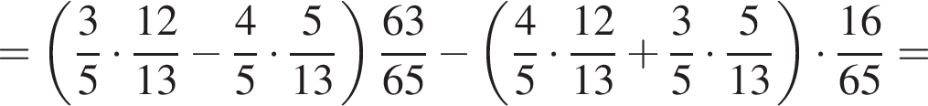 = левая круглая скобка дробь: числитель: 3, знаменатель: 5 конец дроби умножить на дробь: числитель: 12, знаменатель: 13 конец дроби минус дробь: числитель: 4, знаменатель: 5 конец дроби умножить на дробь: числитель: 5, знаменатель: 13 конец дроби правая круглая скобка дробь: числитель: 63, знаменатель: 65 конец дроби минус левая круглая скобка дробь: числитель: 4, знаменатель: 5 конец дроби умножить на дробь: числитель: 12, знаменатель: 13 конец дроби плюс дробь: числитель: 3, знаменатель: 5 конец дроби умножить на дробь: числитель: 5, знаменатель: 13 конец дроби правая круглая скобка умножить на дробь: числитель: 16, знаменатель: 65 конец дроби =