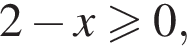 2 минус x боль­ше или равно 0,