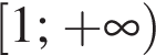  левая квад­рат­ная скоб­ка 1; плюс бес­ко­неч­ность пра­вая круг­лая скоб­ка 