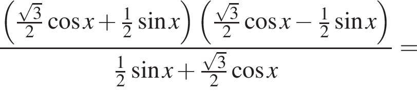 дробь: числитель: левая круглая скобка \tfrac корень из: начало аргумента: 3 конец аргумента , знаменатель: 2 конец дроби косинус x плюс \tfrac12 синус x правая круглая скобка левая круглая скобка \tfrac корень из: начало аргумента: 3 конец аргумента 2 косинус x минус \tfrac12 синус x правая круглая скобка \tfrac12 синус x плюс \tfrac корень из: начало аргумента: 3 конец аргумента 2 косинус x=