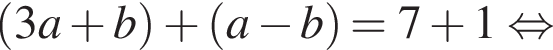 левая круглая скобка 3a плюс b правая круглая скобка плюс левая круглая скобка a минус b правая круглая скобка =7 плюс 1 равносильно