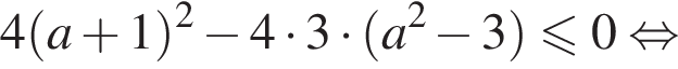 4 левая круглая скобка a плюс 1 правая круглая скобка в квадрате минус 4 умножить на 3 умножить на левая круглая скобка a в квадрате минус 3 правая круглая скобка меньше или равно 0 равносильно