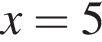 x = 5