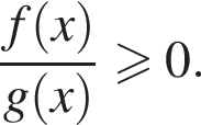  дробь: чис­ли­тель: f левая круг­лая скоб­ка x пра­вая круг­лая скоб­ка , зна­ме­на­тель: g левая круг­лая скоб­ка x пра­вая круг­лая скоб­ка конец дроби боль­ше или равно 0. 