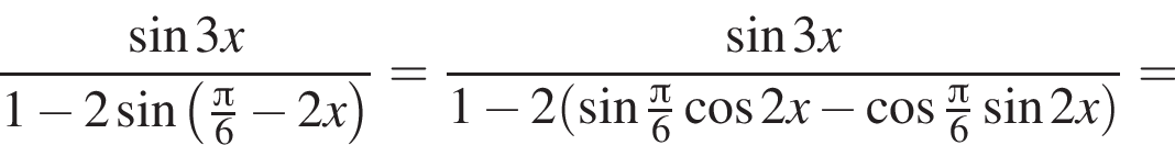 дробь: числитель: синус 3x, знаменатель: 1 минус 2 синус левая круглая скобка \tfrac Пи 6 минус 2x правая круглая скобка конец дроби = дробь: числитель: синус 3x, знаменатель: 1 минус 2 левая круглая скобка синус \tfrac Пи 6 косинус 2x минус косинус \tfrac Пи 6 синус 2x правая круглая скобка конец дроби =