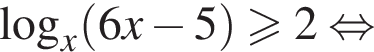 логарифм по основанию x левая круглая скобка 6x минус 5 правая круглая скобка больше или равно 2 равносильно