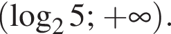 левая круглая скобка логарифм по основанию 2 5; плюс бесконечность правая круглая скобка .