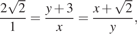 дробь: числитель: 2 корень из: начало аргумента: 2 конец аргумента , знаменатель: 1 конец дроби = дробь: числитель: y плюс 3, знаменатель: x конец дроби = дробь: числитель: x плюс корень из: начало аргумента: 2 конец аргумента , знаменатель: y конец дроби ,