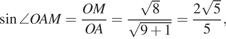 синус \angle OAM= дробь: числитель: OM, знаменатель: OA конец дроби = дробь: числитель: корень из: начало аргумента: 8 конец аргумента , знаменатель: корень из: начало аргумента: 9 плюс 1 конец аргумента конец дроби = дробь: числитель: 2 корень из: начало аргумента: 5 конец аргумента , знаменатель: 5 конец дроби ,
