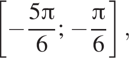  левая квад­рат­ная скоб­ка минус дробь: чис­ли­тель: 5 Пи , зна­ме­на­тель: 6 конец дроби ; минус дробь: чис­ли­тель: Пи , зна­ме­на­тель: 6 конец дроби пра­вая квад­рат­ная скоб­ка , 