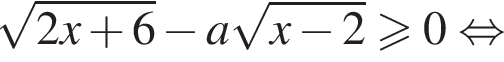 корень из: начало аргумента: 2x плюс 6 конец аргумента минус a корень из: начало аргумента: x минус 2 конец аргумента больше или равно 0 равносильно